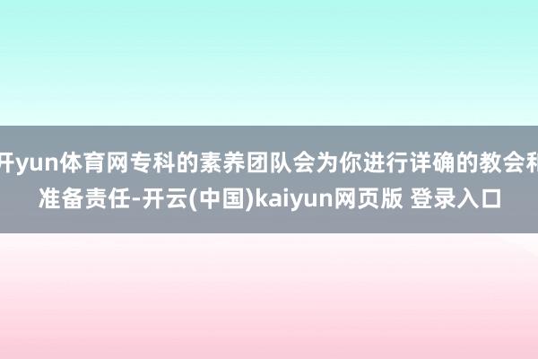 开yun体育网专科的素养团队会为你进行详确的教会和准备责任-开云(中国)kaiyun网页版 登录入口