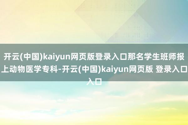 开云(中国)kaiyun网页版登录入口那名学生班师报上动物医学专科-开云(中国)kaiyun网页版 登录入口