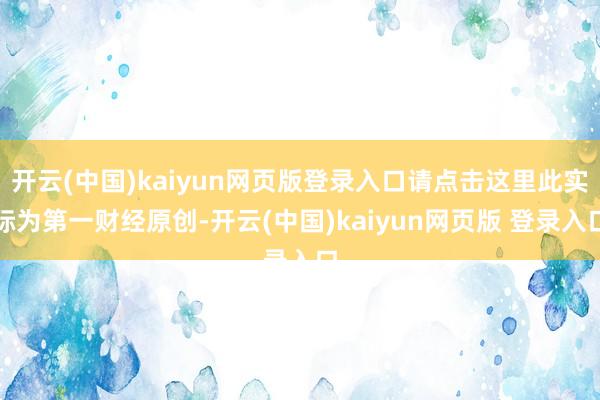 开云(中国)kaiyun网页版登录入口请点击这里此实际为第一财经原创-开云(中国)kaiyun网页版 登录入口