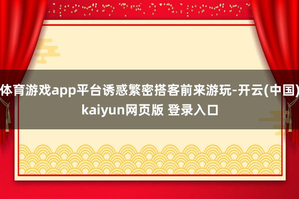 体育游戏app平台诱惑繁密搭客前来游玩-开云(中国)kaiyun网页版 登录入口