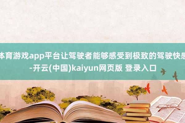体育游戏app平台让驾驶者能够感受到极致的驾驶快感-开云(中国)kaiyun网页版 登录入口