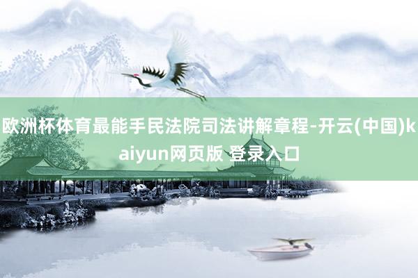 欧洲杯体育最能手民法院司法讲解章程-开云(中国)kaiyun网页版 登录入口