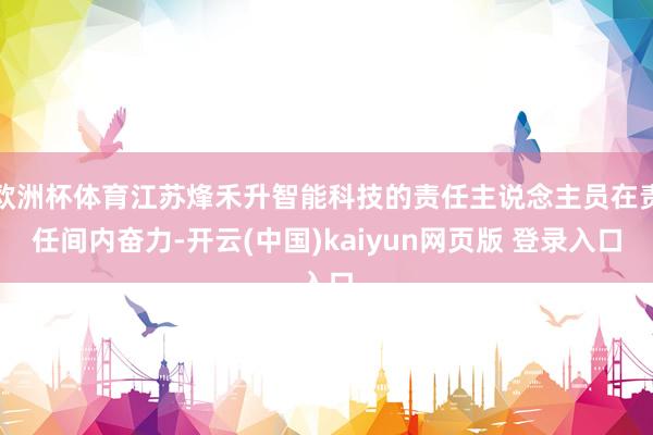 欧洲杯体育江苏烽禾升智能科技的责任主说念主员在责任间内奋力-开云(中国)kaiyun网页版 登录入口