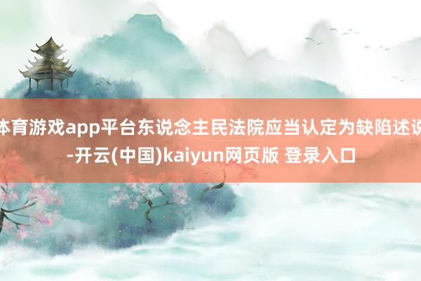 体育游戏app平台东说念主民法院应当认定为缺陷述说-开云(中国)kaiyun网页版 登录入口