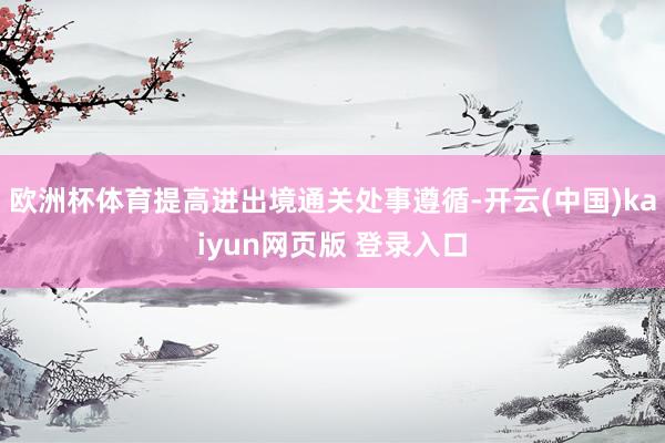 欧洲杯体育提高进出境通关处事遵循-开云(中国)kaiyun网页版 登录入口