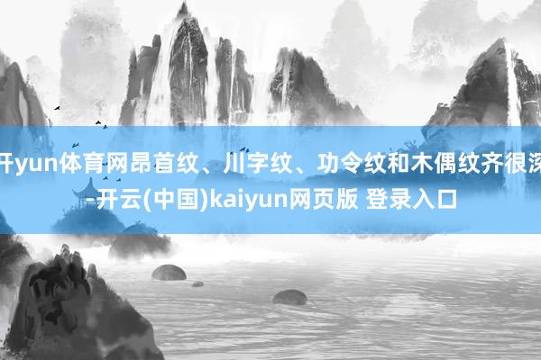 开yun体育网昂首纹、川字纹、功令纹和木偶纹齐很深-开云(中国)kaiyun网页版 登录入口