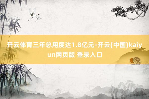 开云体育三年总用度达1.8亿元-开云(中国)kaiyun网页版 登录入口