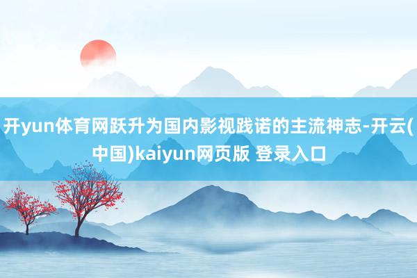 开yun体育网跃升为国内影视践诺的主流神志-开云(中国)kaiyun网页版 登录入口