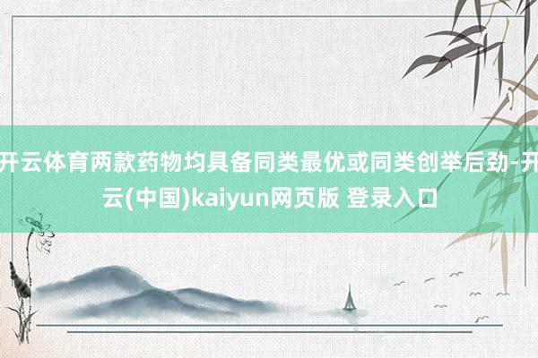 开云体育两款药物均具备同类最优或同类创举后劲-开云(中国)kaiyun网页版 登录入口