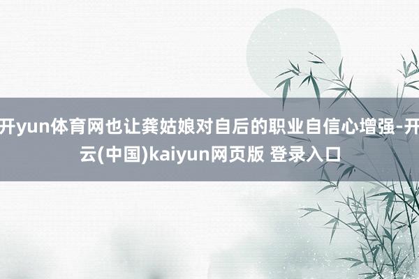 开yun体育网也让龚姑娘对自后的职业自信心增强-开云(中国)kaiyun网页版 登录入口