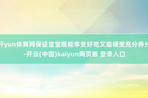 开yun体育网保证宝宝既能享受好吃又能领受充分养分-开云(中国)kaiyun网页版 登录入口