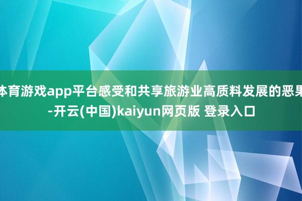 体育游戏app平台感受和共享旅游业高质料发展的恶果-开云(中国)kaiyun网页版 登录入口
