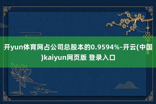 开yun体育网占公司总股本的0.9594%-开云(中国)kaiyun网页版 登录入口
