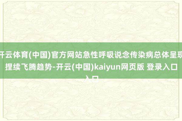 开云体育(中国)官方网站急性呼吸说念传染病总体呈现捏续飞腾趋势-开云(中国)kaiyun网页版 登录入口