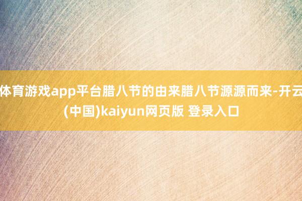 体育游戏app平台腊八节的由来腊八节源源而来-开云(中国)kaiyun网页版 登录入口
