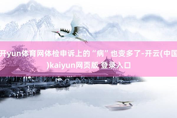 开yun体育网体检申诉上的“病”也变多了-开云(中国)kaiyun网页版 登录入口