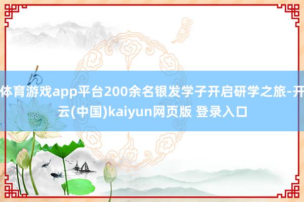体育游戏app平台200余名银发学子开启研学之旅-开云(中国)kaiyun网页版 登录入口