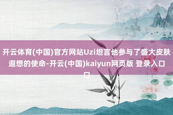 开云体育(中国)官方网站Uzi坦言他参与了盛大皮肤遐想的使命-开云(中国)kaiyun网页版 登录入口