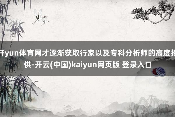开yun体育网才逐渐获取行家以及专科分析师的高度招供-开云(中国)kaiyun网页版 登录入口