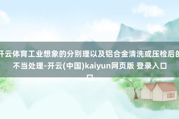 开云体育工业想象的分别理以及铝合金清洗或压检后的不当处理-开云(中国)kaiyun网页版 登录入口