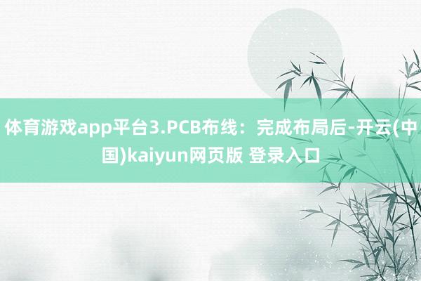 体育游戏app平台3.PCB布线：完成布局后-开云(中国)kaiyun网页版 登录入口