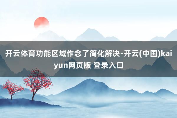 开云体育功能区域作念了简化解决-开云(中国)kaiyun网页版 登录入口