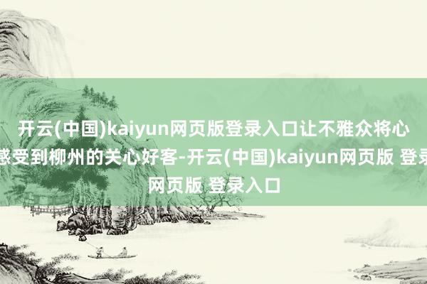 开云(中国)kaiyun网页版登录入口让不雅众将心比心感受到柳州的关心好客-开云(中国)kaiyun网页版 登录入口