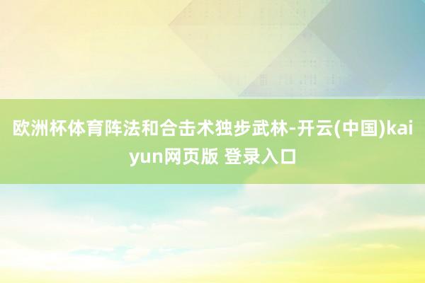 欧洲杯体育阵法和合击术独步武林-开云(中国)kaiyun网页版 登录入口