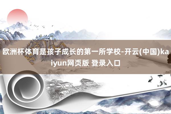 欧洲杯体育是孩子成长的第一所学校-开云(中国)kaiyun网页版 登录入口