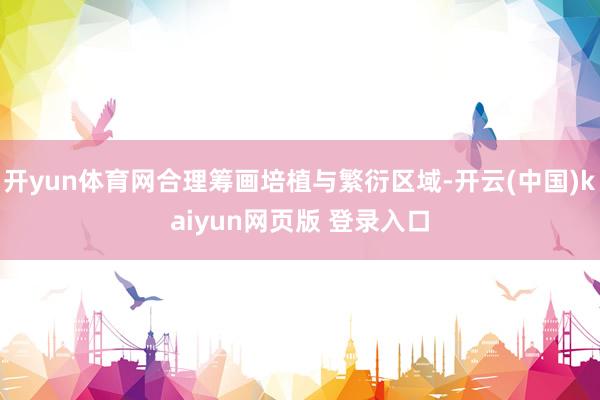 开yun体育网合理筹画培植与繁衍区域-开云(中国)kaiyun网页版 登录入口