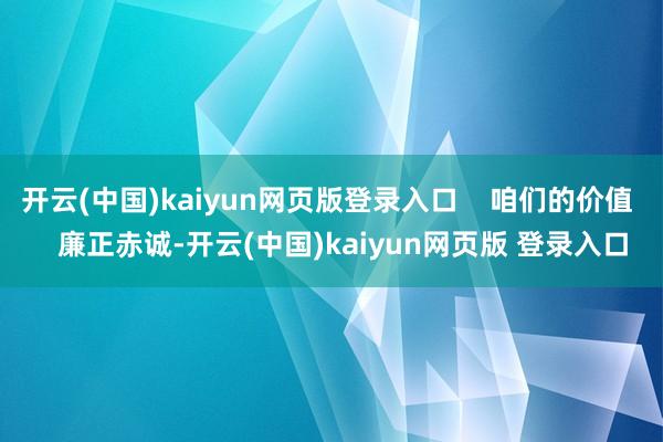 开云(中国)kaiyun网页版登录入口    咱们的价值    廉正赤诚-开云(中国)kaiyun网页版 登录入口
