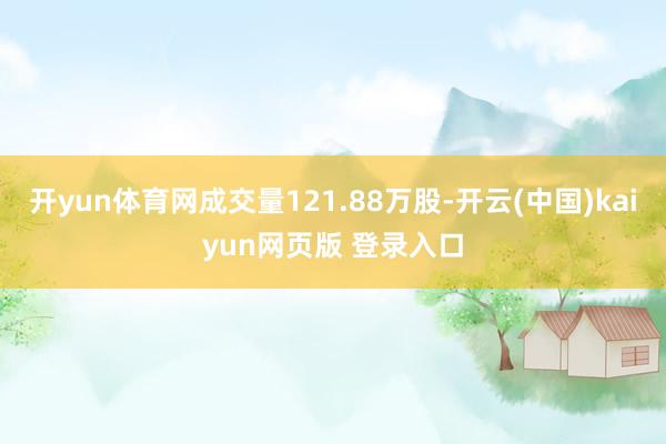 开yun体育网成交量121.88万股-开云(中国)kaiyun网页版 登录入口