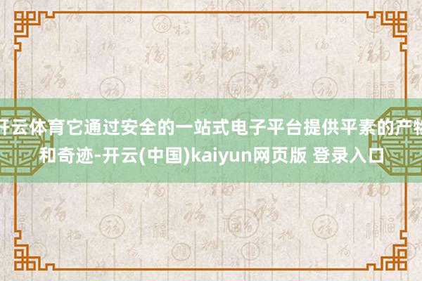 开云体育它通过安全的一站式电子平台提供平素的产物和奇迹-开云(中国)kaiyun网页版 登录入口