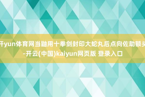 开yun体育网当鼬用十拳剑封印大蛇丸后点向佐助额头-开云(中国)kaiyun网页版 登录入口
