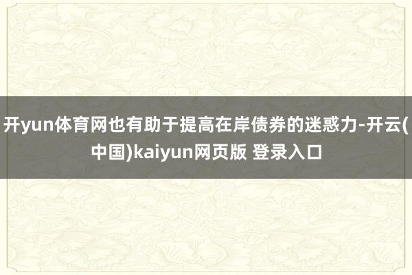 开yun体育网也有助于提高在岸债券的迷惑力-开云(中国)kaiyun网页版 登录入口