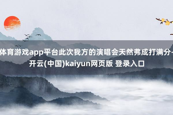 体育游戏app平台此次我方的演唱会天然弗成打满分-开云(中国)kaiyun网页版 登录入口