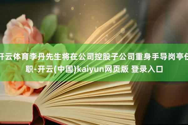 开云体育李丹先生将在公司控股子公司重身手导岗亭任职-开云(中国)kaiyun网页版 登录入口