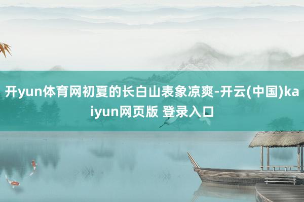开yun体育网初夏的长白山表象凉爽-开云(中国)kaiyun网页版 登录入口