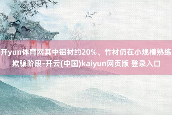 开yun体育网其中铝材约20%、竹材仍在小规模熟练欺骗阶段-开云(中国)kaiyun网页版 登录入口