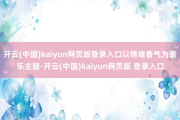 开云(中国)kaiyun网页版登录入口以情绪香气为音乐主题-开云(中国)kaiyun网页版 登录入口