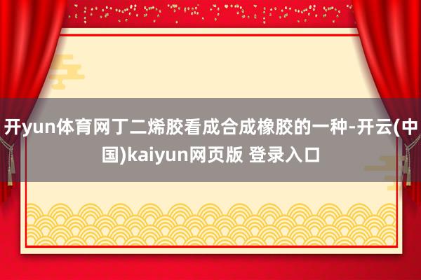 开yun体育网丁二烯胶看成合成橡胶的一种-开云(中国)kaiyun网页版 登录入口