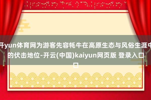 开yun体育网为游客先容牦牛在高原生态与风俗生涯中的伏击地位-开云(中国)kaiyun网页版 登录入口