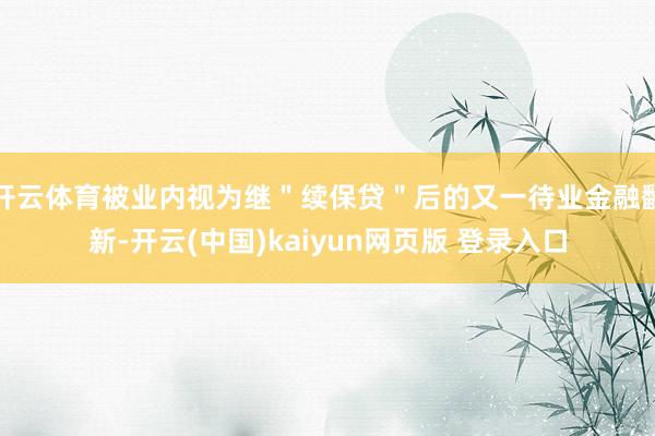 开云体育被业内视为继＂续保贷＂后的又一待业金融翻新-开云(中国)kaiyun网页版 登录入口