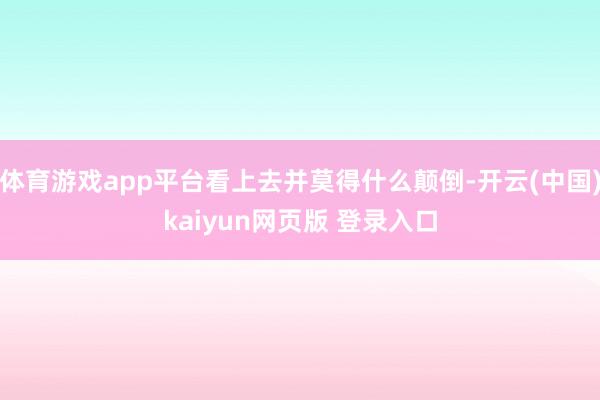 体育游戏app平台看上去并莫得什么颠倒-开云(中国)kaiyun网页版 登录入口