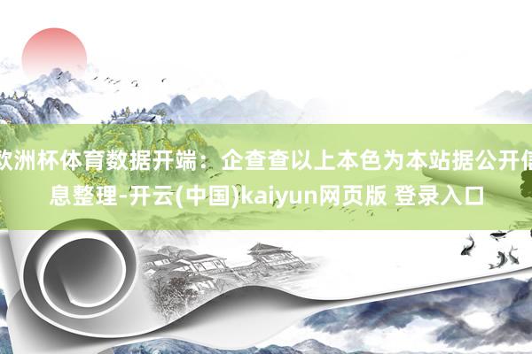 欧洲杯体育数据开端：企查查以上本色为本站据公开信息整理-开云(中国)kaiyun网页版 登录入口
