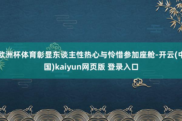 欧洲杯体育彰显东谈主性热心与怜惜参加座舱-开云(中国)kaiyun网页版 登录入口