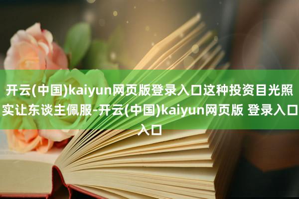 开云(中国)kaiyun网页版登录入口这种投资目光照实让东谈主佩服-开云(中国)kaiyun网页版 登录入口