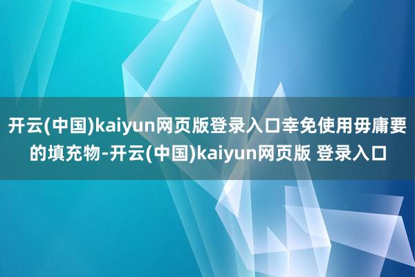 开云(中国)kaiyun网页版登录入口幸免使用毋庸要的填充物-开云(中国)kaiyun网页版 登录入口