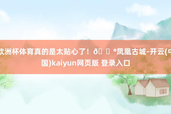 欧洲杯体育真的是太贴心了！🏰凤凰古城-开云(中国)kaiyun网页版 登录入口