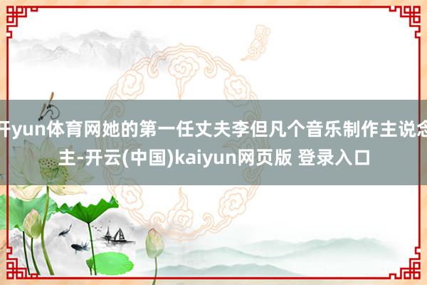 开yun体育网她的第一任丈夫李但凡个音乐制作主说念主-开云(中国)kaiyun网页版 登录入口